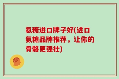 氨糖进口牌子好(进口氨糖品牌推荐，让你的骨骼更强壮)