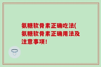 氨糖软骨素正确吃法(氨糖软骨素正确用法及注意事项！