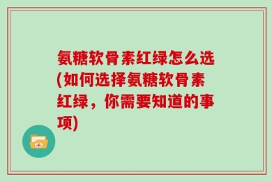 氨糖软骨素红绿怎么选(如何选择氨糖软骨素红绿，你需要知道的事项)
