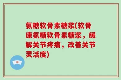 氨糖软骨素糖浆(软骨康氨糖软骨素糖浆，缓解关节疼痛，改善关节灵活度)