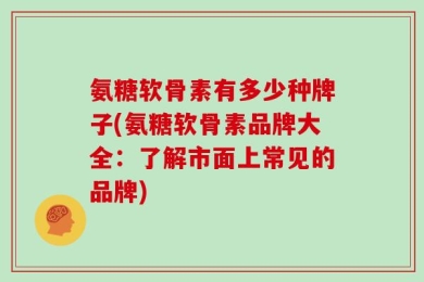 氨糖软骨素有多少种牌子(氨糖软骨素品牌大全：了解市面上常见的品牌)