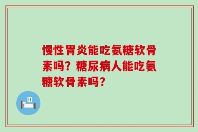 慢性胃炎能吃氨糖软骨素吗？糖尿病人能吃氨糖软骨素吗？