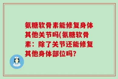 氨糖软骨素能修复身体其他关节吗(氨糖软骨素：除了关节还能修复其他身体部位吗？