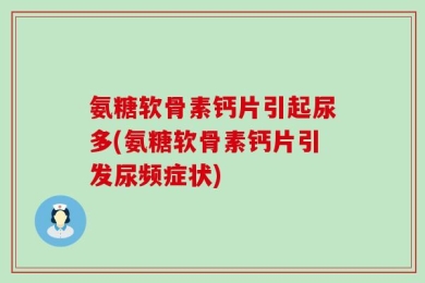 氨糖软骨素钙片引起尿多(氨糖软骨素钙片引发尿频症状)