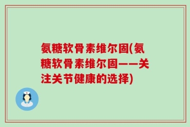 氨糖软骨素维尔固(氨糖软骨素维尔固——关注关节健康的选择)