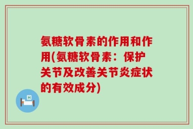 氨糖软骨素的作用和作用(氨糖软骨素：保护关节及改善关节炎症状的有效成分)