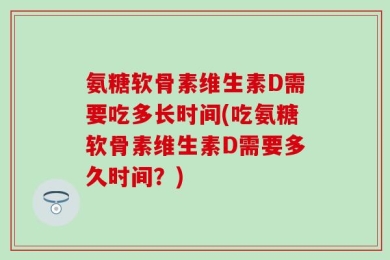 氨糖软骨素维生素D需要吃多长时间(吃氨糖软骨素维生素D需要多久时间？)