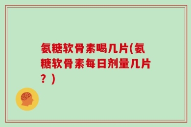 氨糖软骨素喝几片(氨糖软骨素每日剂量几片？)