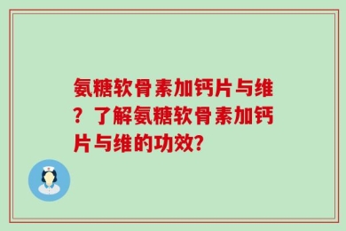 氨糖软骨素加钙片与维？了解氨糖软骨素加钙片与维的功效？