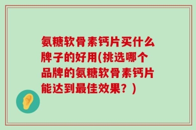 氨糖软骨素钙片买什么牌子的好用(挑选哪个品牌的氨糖软骨素钙片能达到最佳效果？)