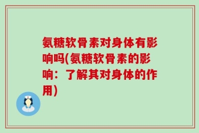 氨糖软骨素对身体有影响吗(氨糖软骨素的影响：了解其对身体的作用)