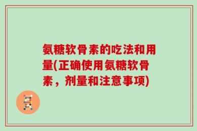 氨糖软骨素的吃法和用量(正确使用氨糖软骨素，剂量和注意事项)
