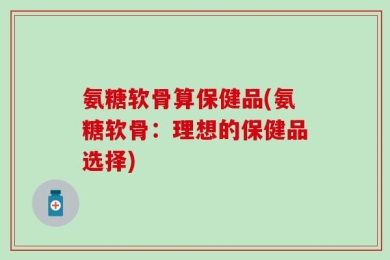 氨糖软骨算保健品(氨糖软骨：理想的保健品选择)