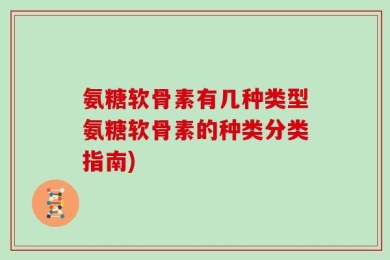 氨糖软骨素有几种类型氨糖软骨素的种类分类指南)