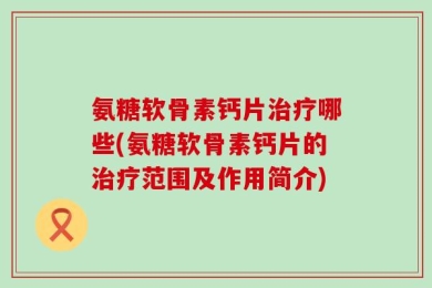 氨糖软骨素钙片治疗哪些(氨糖软骨素钙片的治疗范围及作用简介)