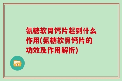 氨糖软骨钙片起到什么作用(氨糖软骨钙片的功效及作用解析)