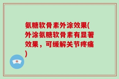 氨糖软骨素外涂效果(外涂氨糖软骨素有显著效果，可缓解关节疼痛)