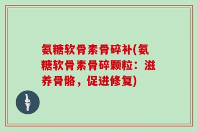 氨糖软骨素骨碎补(氨糖软骨素骨碎颗粒：滋养骨骼，促进修复)