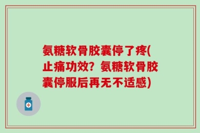氨糖软骨胶囊停了疼(止痛功效？氨糖软骨胶囊停服后再无不适感)