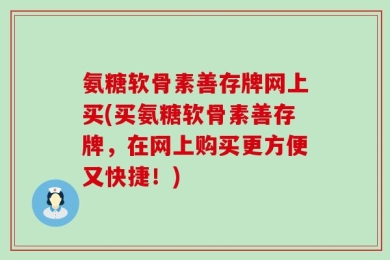 氨糖软骨素善存牌网上买(买氨糖软骨素善存牌，在网上购买更方便又快捷！)