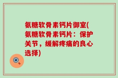氨糖软骨素钙片御室(氨糖软骨素钙片：保护关节，缓解疼痛的良心选择)