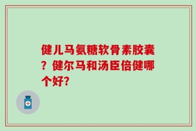 健儿马氨糖软骨素胶囊？健尔马和汤臣倍健哪个好？