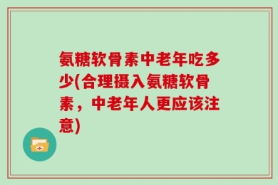 氨糖软骨素中老年吃多少(合理摄入氨糖软骨素，中老年人更应该注意)