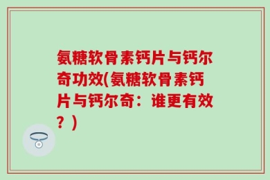 氨糖软骨素钙片与钙尔奇功效(氨糖软骨素钙片与钙尔奇：谁更有效？)