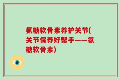 氨糖软骨素养护关节(关节保养好帮手——氨糖软骨素)