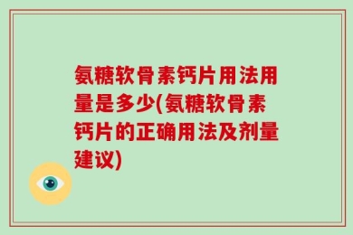 氨糖软骨素钙片用法用量是多少(氨糖软骨素钙片的正确用法及剂量建议)