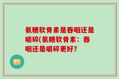 氨糖软骨素是吞咽还是嚼碎(氨糖软骨素：吞咽还是嚼碎更好？