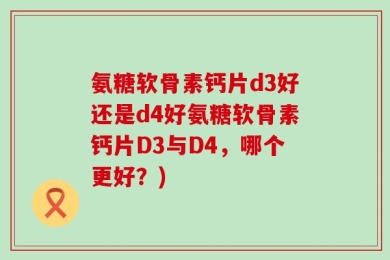 氨糖软骨素钙片d3好还是d4好氨糖软骨素钙片D3与D4，哪个更好？)