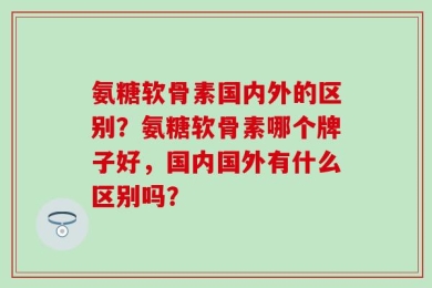 氨糖软骨素国内外的区别？氨糖软骨素哪个牌子好，国内国外有什么区别吗？