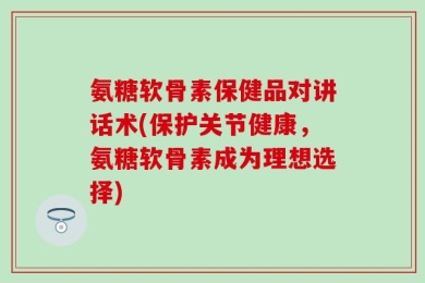 氨糖软骨素保健品对讲话术(保护关节健康，氨糖软骨素成为理想选择)