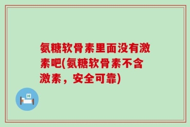 氨糖软骨素里面没有激素吧(氨糖软骨素不含激素，安全可靠)