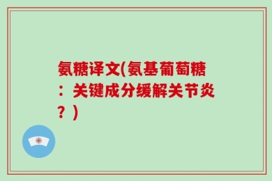 氨糖译文(氨基葡萄糖：关键成分缓解关节炎？)