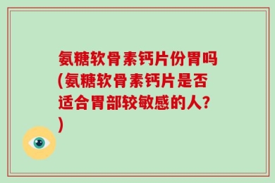 氨糖软骨素钙片份胃吗(氨糖软骨素钙片是否适合胃部较敏感的人？)