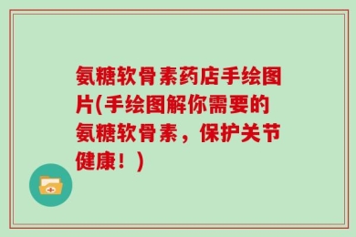 氨糖软骨素药店手绘图片(手绘图解你需要的氨糖软骨素，保护关节健康！)