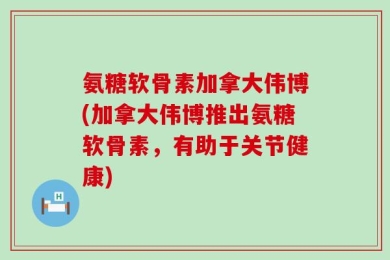 氨糖软骨素加拿大伟博(加拿大伟博推出氨糖软骨素，有助于关节健康)