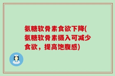 氨糖软骨素食欲下降(氨糖软骨素摄入可减少食欲，提高饱腹感)