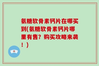 氨糖软骨素钙片在哪买到(氨糖软骨素钙片哪里有售？购买攻略来袭！)