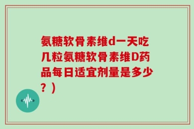 氨糖软骨素维d一天吃几粒氨糖软骨素维D药品每日适宜剂量是多少？)