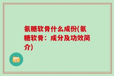 氨糖软骨什么成份(氨糖软骨：成分及功效简介)