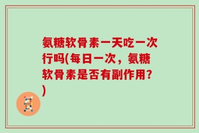 氨糖软骨素一天吃一次行吗(每日一次，氨糖软骨素是否有副作用？)