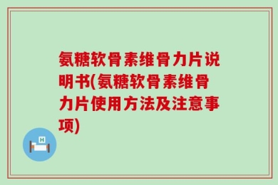 氨糖软骨素维骨力片说明书(氨糖软骨素维骨力片使用方法及注意事项)