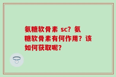 氨糖软骨素 sc？氨糖软骨素有何作用？该如何获取呢？