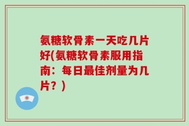 氨糖软骨素一天吃几片好(氨糖软骨素服用指南：每日最佳剂量为几片？)