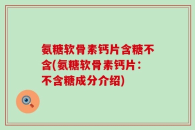 氨糖软骨素钙片含糖不含(氨糖软骨素钙片：不含糖成分介绍)