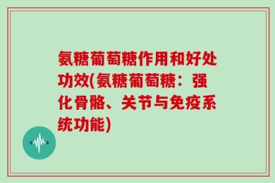 氨糖葡萄糖作用和好处功效(氨糖葡萄糖：强化骨骼、关节与免疫系统功能)