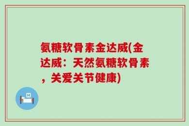 氨糖软骨素金达威(金达威：天然氨糖软骨素，关爱关节健康)